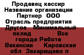 Продавец-кассир › Название организации ­ Партнер, ООО › Отрасль предприятия ­ Другое › Минимальный оклад ­ 46 000 - Все города Работа » Вакансии   . Кировская обл.,Захарищево п.